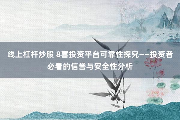 线上杠杆炒股 8喜投资平台可靠性探究——投资者必看的信誉与安全性分析
