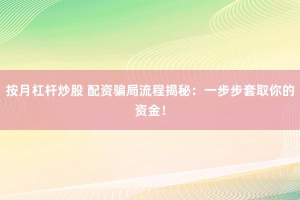 按月杠杆炒股 配资骗局流程揭秘：一步步套取你的资金！