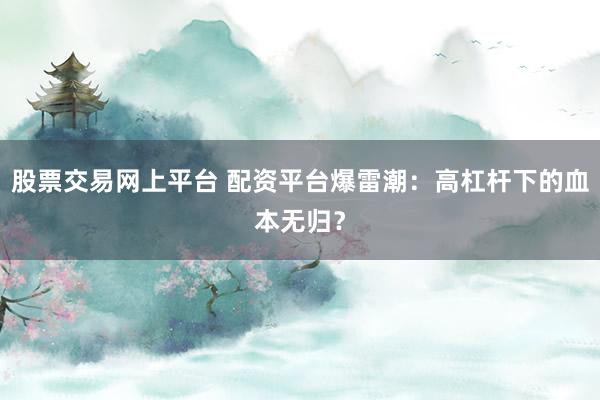 股票交易网上平台 配资平台爆雷潮：高杠杆下的血本无归？