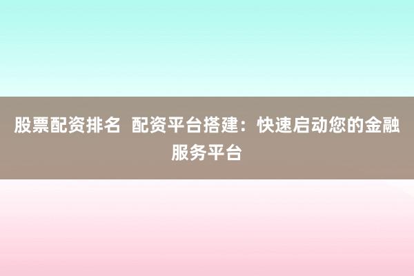 股票配资排名  配资平台搭建：快速启动您的金融服务平台