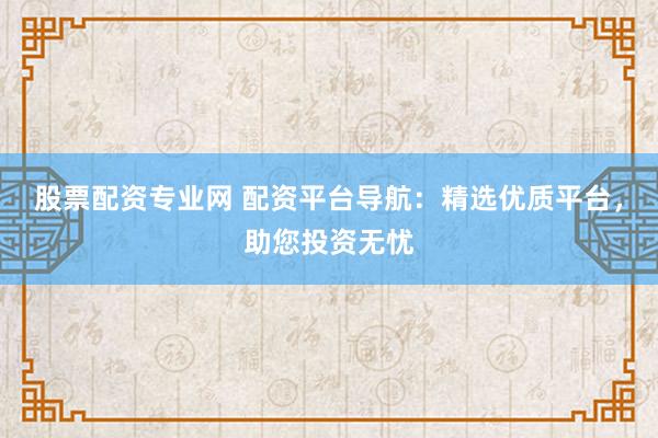 股票配资专业网 配资平台导航：精选优质平台，助您投资无忧