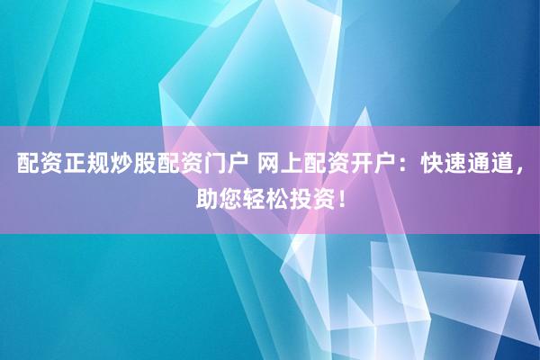 配资正规炒股配资门户 网上配资开户：快速通道，助您轻松投资！