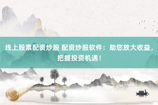线上股票配资炒股 配资炒股软件：助您放大收益，把握投资机遇！