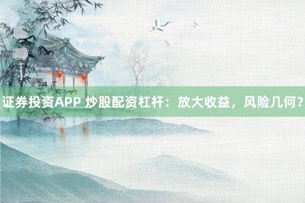 证券投资APP 炒股配资杠杆：放大收益，风险几何？
