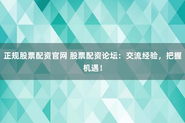 正规股票配资官网 股票配资论坛：交流经验，把握机遇！