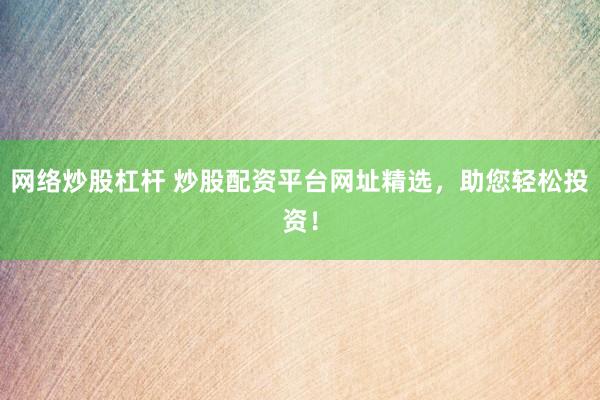 网络炒股杠杆 炒股配资平台网址精选，助您轻松投资！
