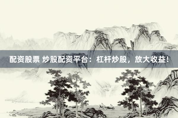 配资股票 炒股配资平台：杠杆炒股，放大收益！