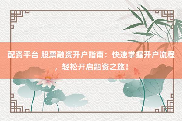 配资平台 股票融资开户指南：快速掌握开户流程，轻松开启融资之旅！