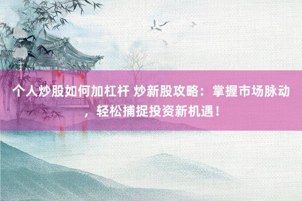 个人炒股如何加杠杆 炒新股攻略：掌握市场脉动，轻松捕捉投资新机遇！