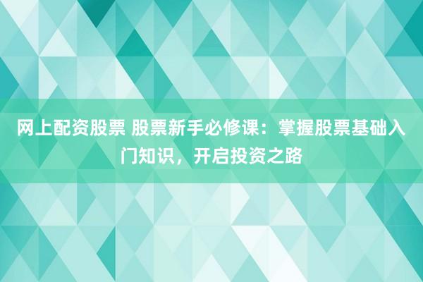 网上配资股票 股票新手必修课：掌握股票基础入门知识，开启投资之路