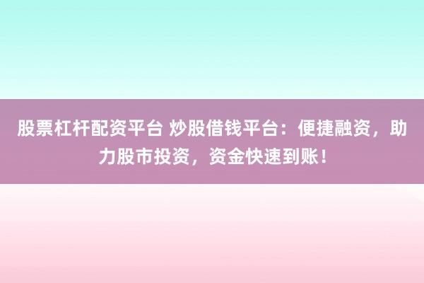 股票杠杆配资平台 炒股借钱平台：便捷融资，助力股市投资，资金快速到账！