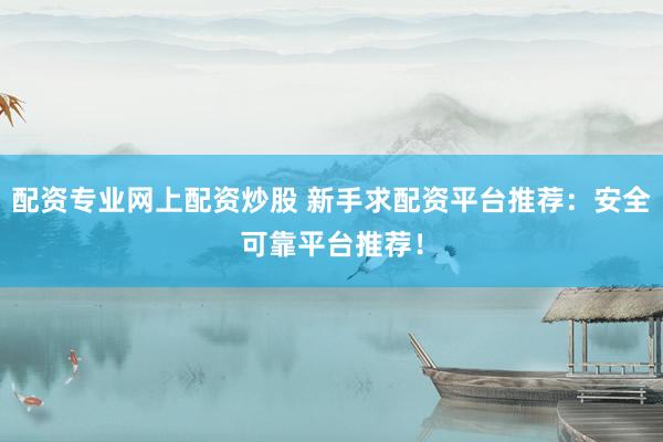配资专业网上配资炒股 新手求配资平台推荐：安全可靠平台推荐！