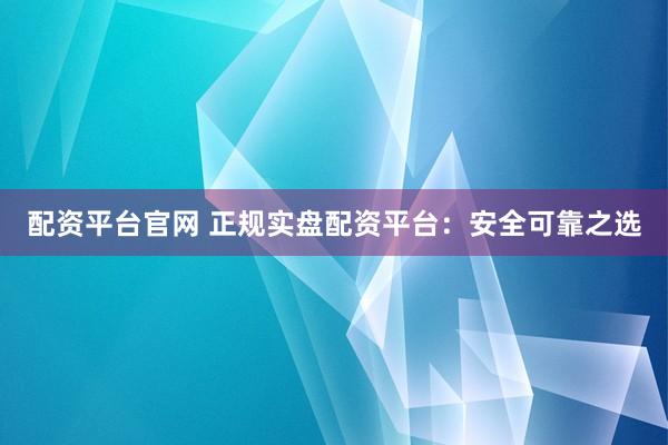 配资平台官网 正规实盘配资平台：安全可靠之选