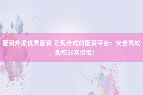 配资炒股优秀配资 正规分成的配资平台：安全高效，助您财富增值！