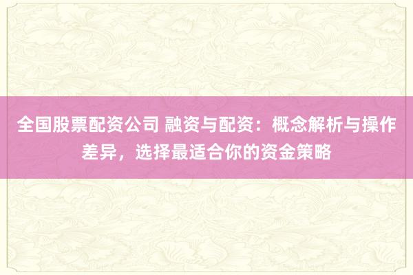 全国股票配资公司 融资与配资：概念解析与操作差异，选择最适合你的资金策略