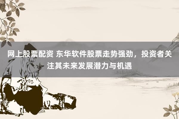 网上股票配资 东华软件股票走势强劲，投资者关注其未来发展潜力与机遇