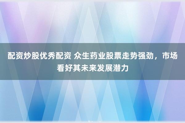 配资炒股优秀配资 众生药业股票走势强劲,市场看好其未来发展潜力
