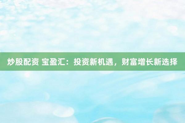 炒股配资 宝盈汇:投资新机遇,财富增长新选择