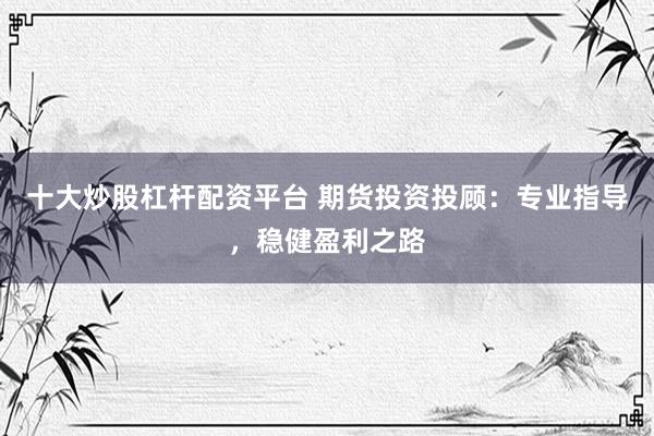 十大炒股杠杆配资平台 期货投资投顾:专业指导,稳健盈利之路