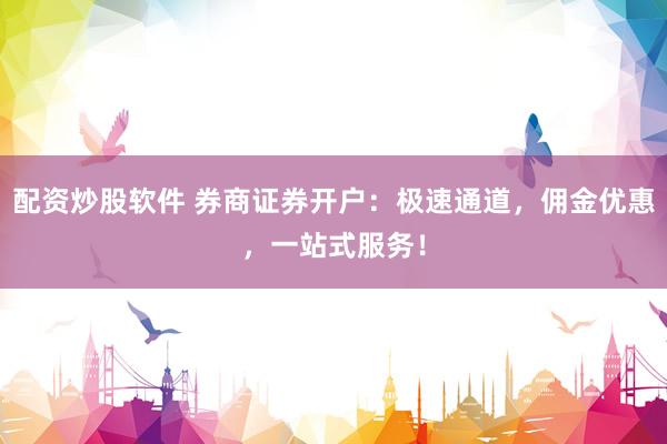 配资炒股软件 券商证券开户:极速通道,佣金优惠,一站式服务!