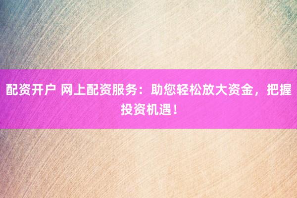 配资开户 网上配资服务:助您轻松放大资金,把握投资机遇!
