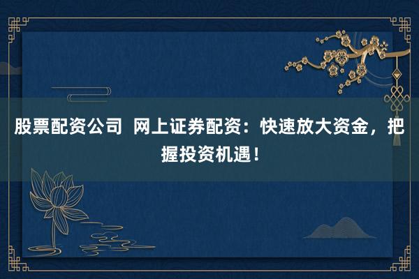 股票配资公司  网上证券配资:快速放大资金,把握投资机遇!