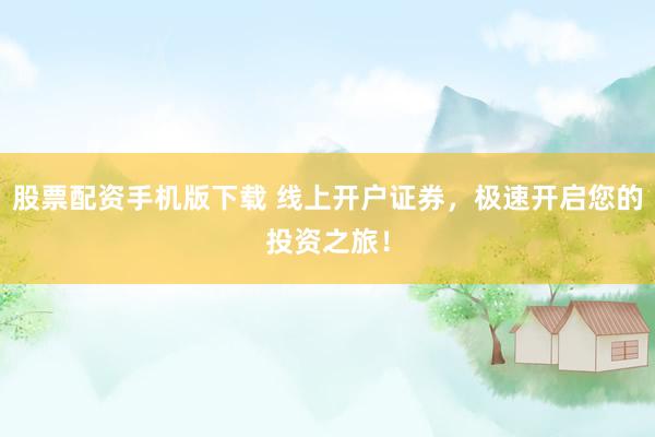 股票配资手机版下载 线上开户证券,极速开启您的投资之旅!