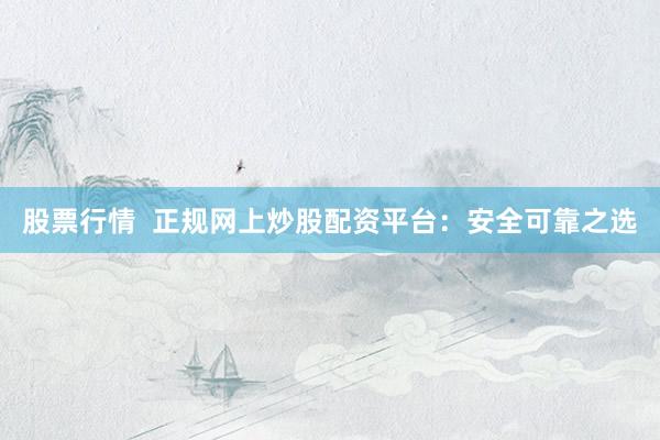 股票行情  正规网上炒股配资平台:安全可靠之选