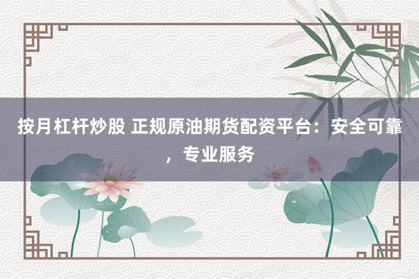 按月杠杆炒股 正规原油期货配资平台:安全可靠,专业服务