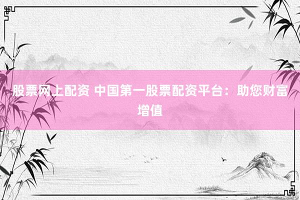 股票网上配资 中国第一股票配资平台:助您财富增值