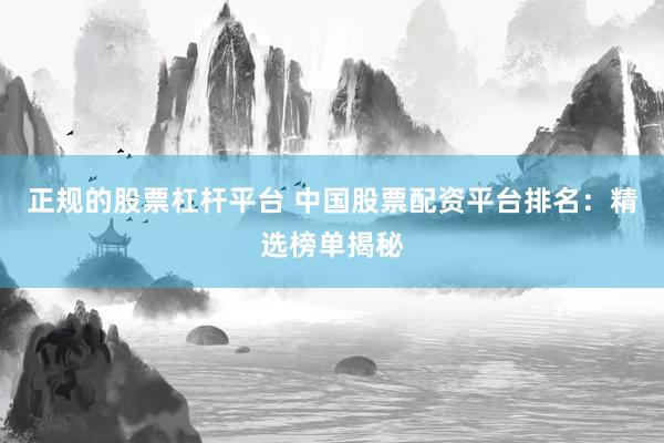 正规的股票杠杆平台 中国股票配资平台排名:精选榜单揭秘