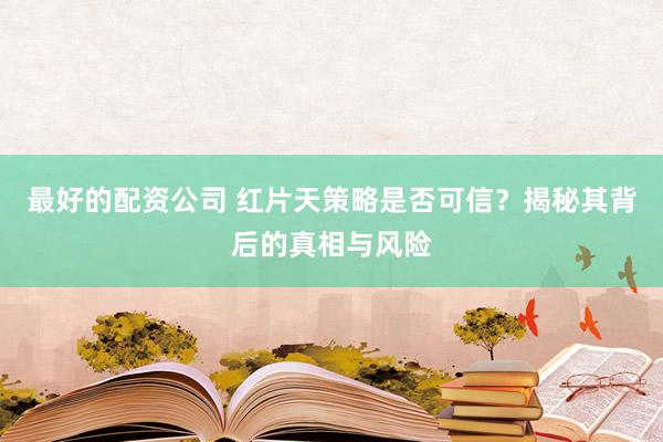 最好的配资公司 红片天策略是否可信?揭秘其背后的真相与风险