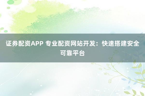 证券配资APP 专业配资网站开发:快速搭建安全可靠平台