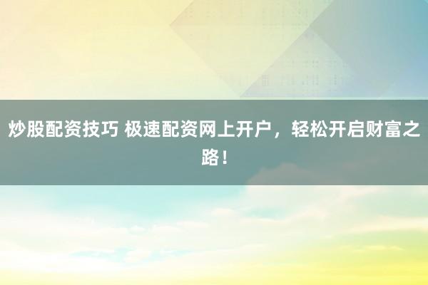炒股配资技巧 极速配资网上开户，轻松开启财富之路！