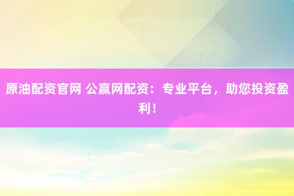 原油配资官网 公赢网配资：专业平台，助您投资盈利！