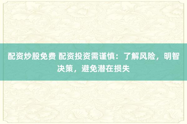 配资炒股免费 配资投资需谨慎：了解风险，明智决策，避免潜在损失