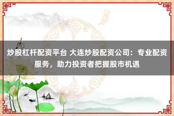 炒股杠杆配资平台 大连炒股配资公司：专业配资服务，助力投资者把握股市机遇