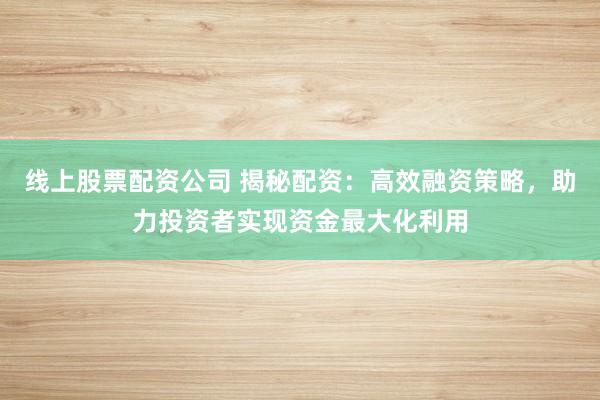 线上股票配资公司 揭秘配资:高效融资策略,助力投资者实现资金最大化利用