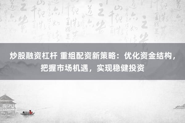 炒股融资杠杆 重组配资新策略:优化资金结构,把握市场机遇,实现稳健投资