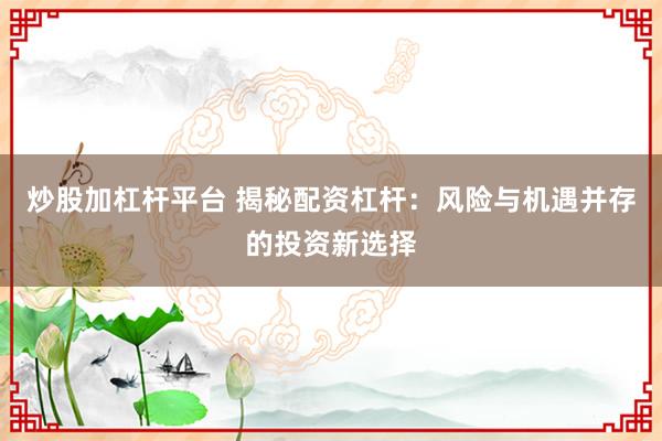 炒股加杠杆平台 揭秘配资杠杆:风险与机遇并存的投资新选择