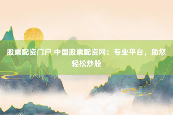 股票配资门户 中国股票配资网：专业平台，助您轻松炒股