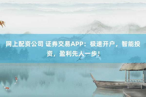 网上配资公司 证券交易APP：极速开户，智能投资，盈利先人一步！