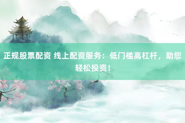正规股票配资 线上配资服务:低门槛高杠杆,助您轻松投资!