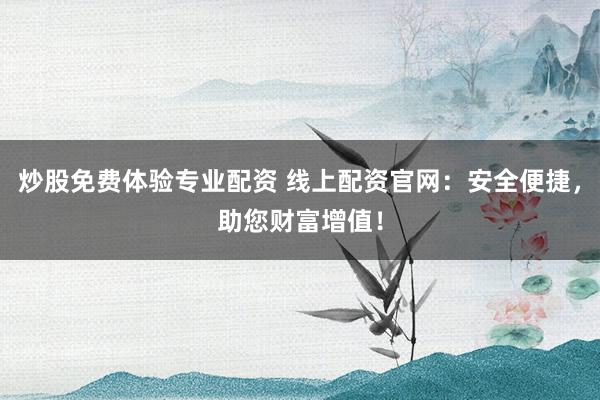 炒股免费体验专业配资 线上配资官网：安全便捷，助您财富增值！