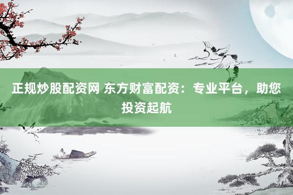 正规炒股配资网 东方财富配资：专业平台，助您投资起航