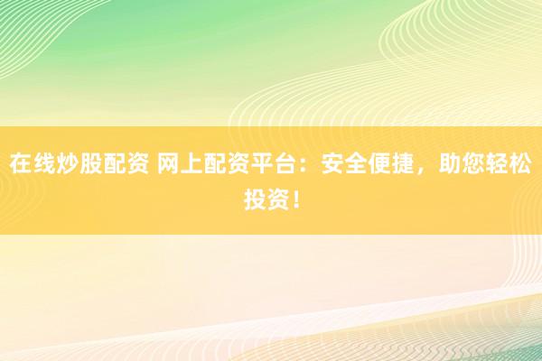 在线炒股配资 网上配资平台:安全便捷,助您轻松投资!