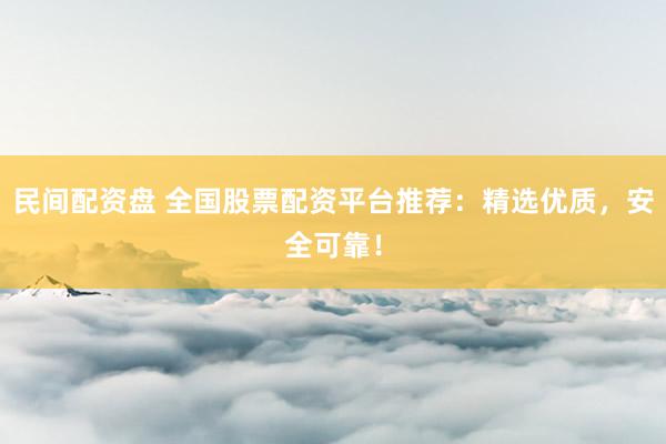 民间配资盘 全国股票配资平台推荐:精选优质,安全可靠!
