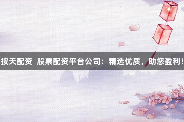 按天配资 股票配资平台公司:精选优质,助您盈利!