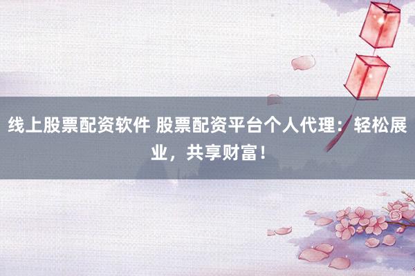 线上股票配资软件 股票配资平台个人代理:轻松展业,共享财富!