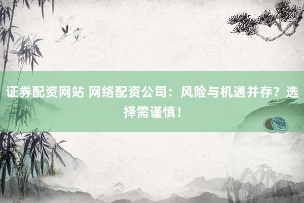 证券配资网站 网络配资公司:风险与机遇并存?选择需谨慎!